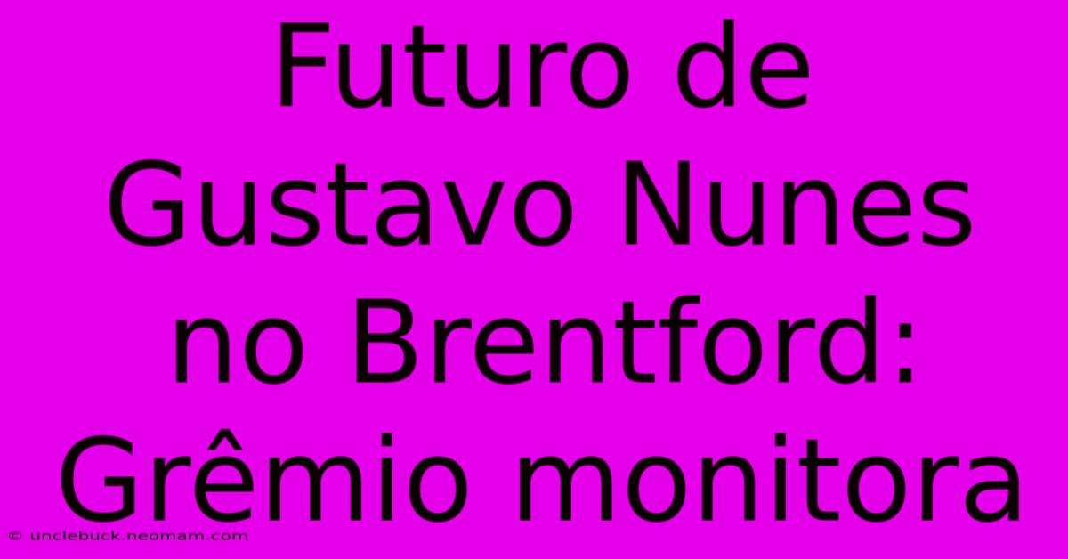 Futuro De Gustavo Nunes No Brentford: Grêmio Monitora