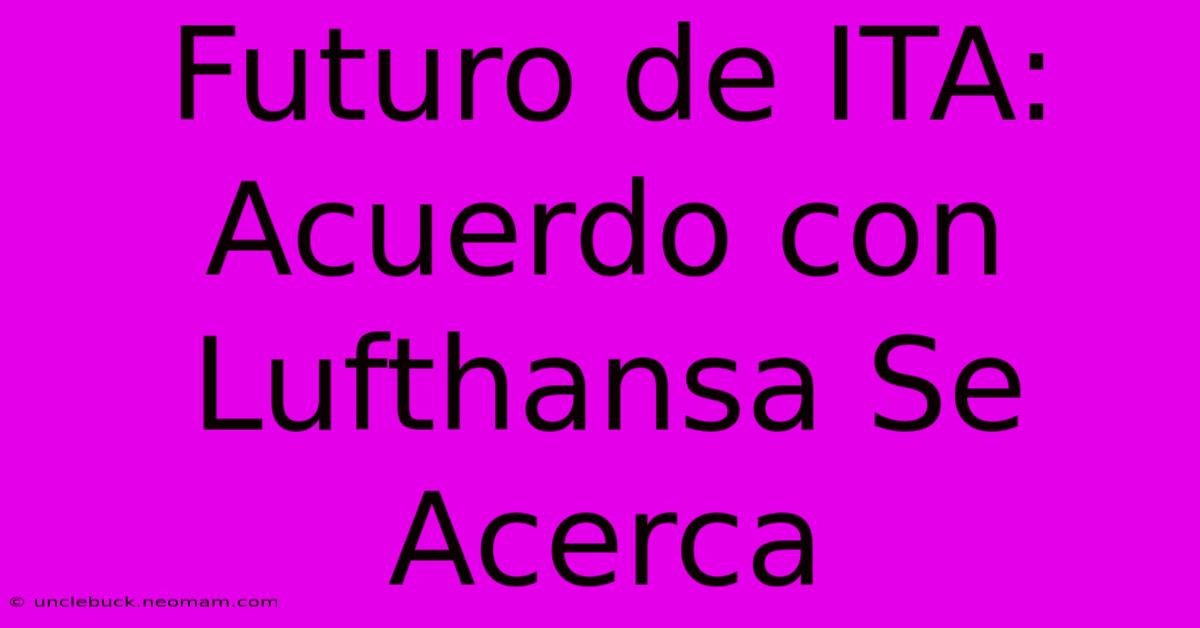 Futuro De ITA: Acuerdo Con Lufthansa Se Acerca 