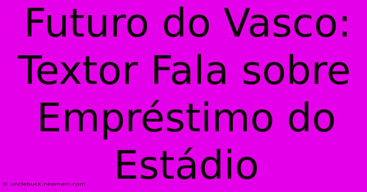 Futuro Do Vasco: Textor Fala Sobre Empréstimo Do Estádio