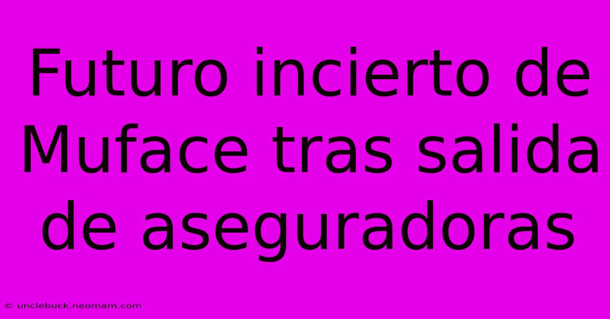 Futuro Incierto De Muface Tras Salida De Aseguradoras