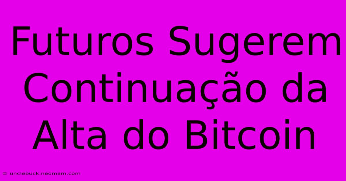 Futuros Sugerem Continuação Da Alta Do Bitcoin