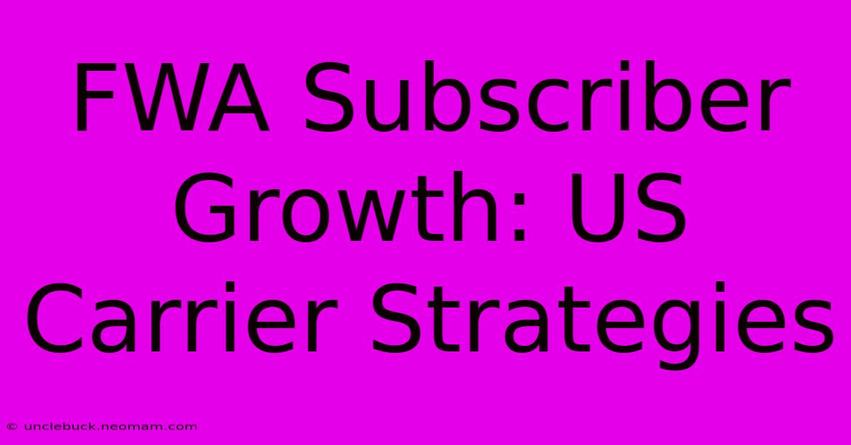 FWA Subscriber Growth: US Carrier Strategies