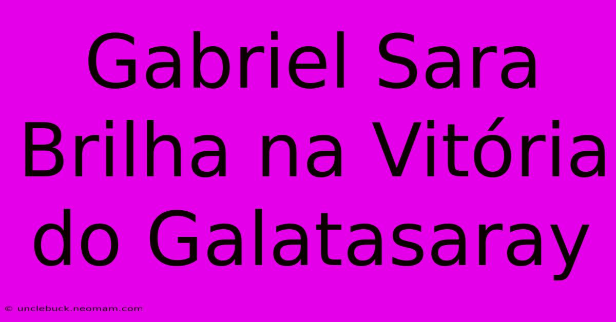 Gabriel Sara Brilha Na Vitória Do Galatasaray