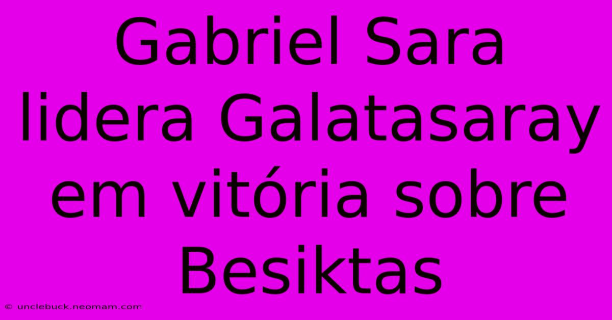 Gabriel Sara Lidera Galatasaray Em Vitória Sobre Besiktas