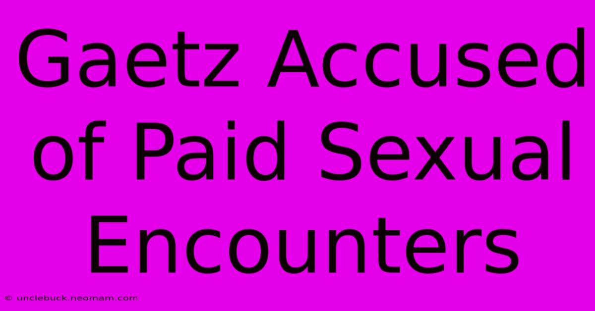 Gaetz Accused Of Paid Sexual Encounters