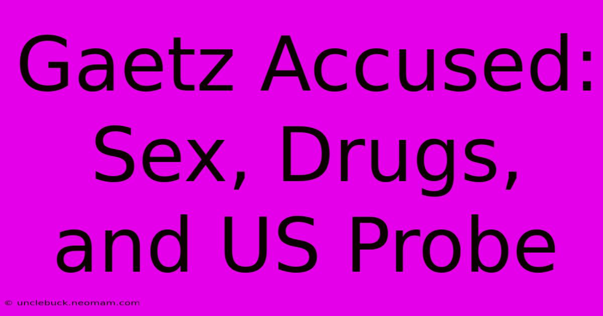 Gaetz Accused: Sex, Drugs, And US Probe