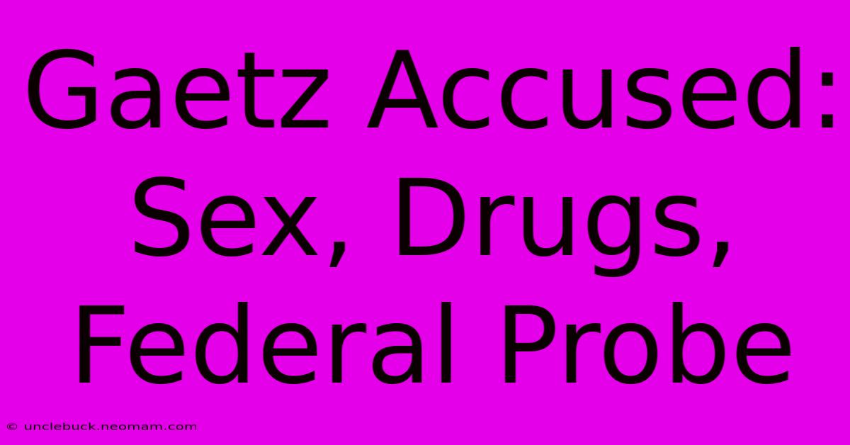 Gaetz Accused: Sex, Drugs, Federal Probe