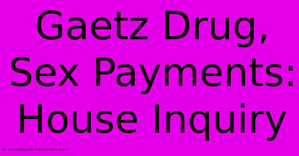 Gaetz Drug, Sex Payments: House Inquiry