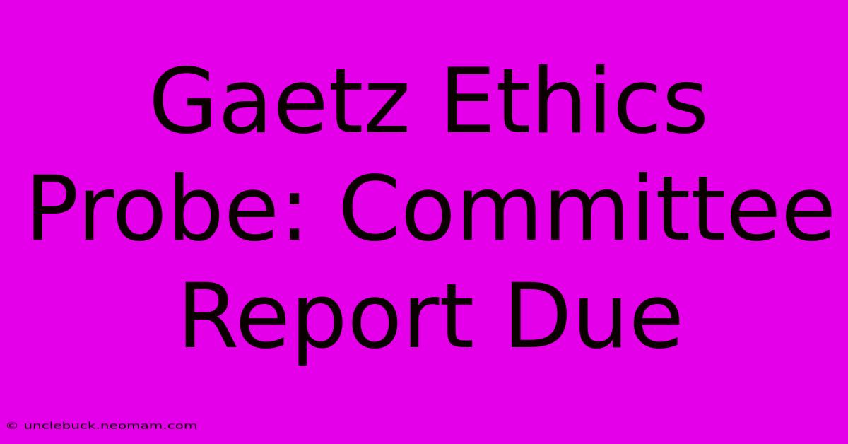 Gaetz Ethics Probe: Committee Report Due