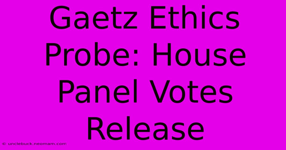 Gaetz Ethics Probe: House Panel Votes Release