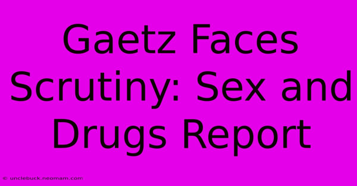 Gaetz Faces Scrutiny: Sex And Drugs Report