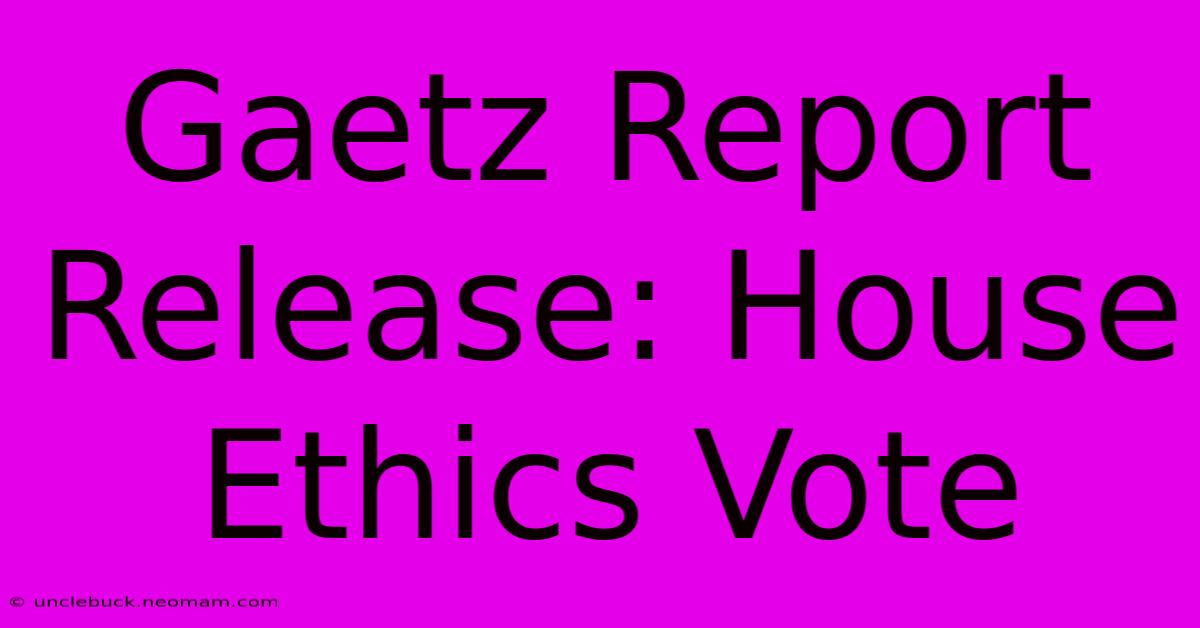 Gaetz Report Release: House Ethics Vote