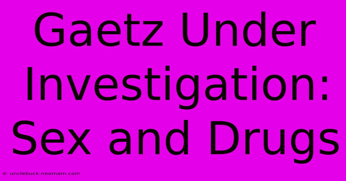 Gaetz Under Investigation: Sex And Drugs