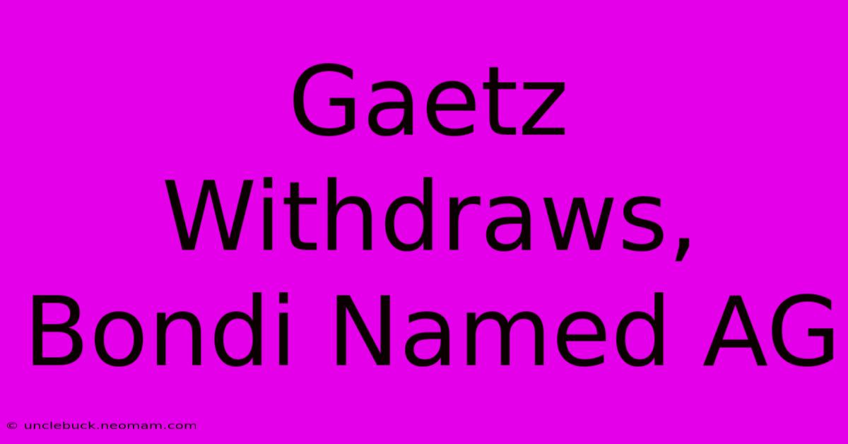 Gaetz Withdraws, Bondi Named AG