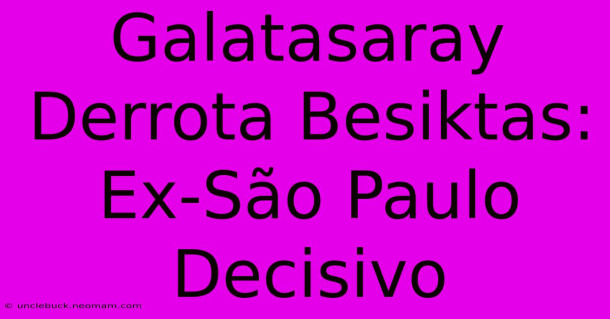 Galatasaray Derrota Besiktas: Ex-São Paulo Decisivo