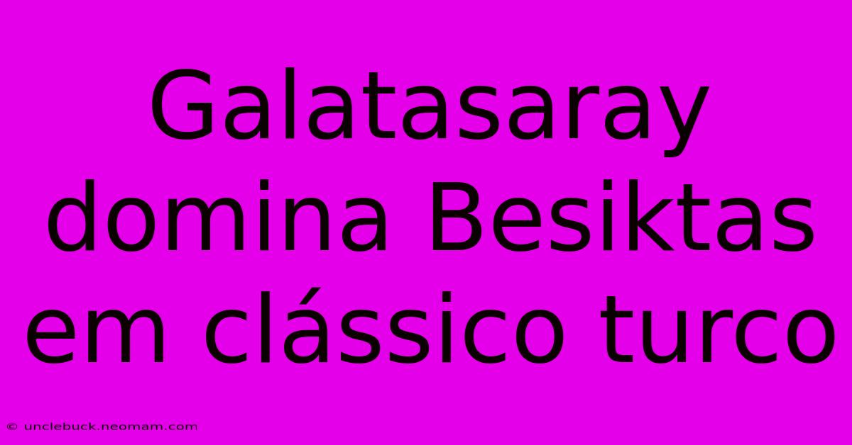 Galatasaray Domina Besiktas Em Clássico Turco