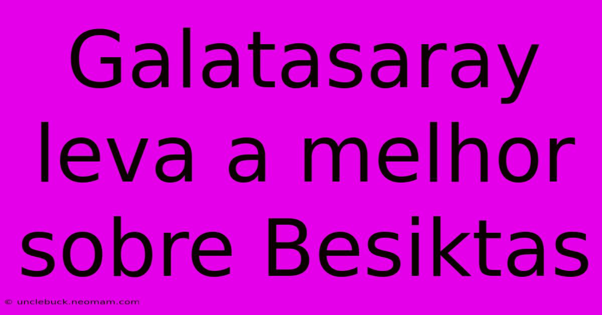 Galatasaray Leva A Melhor Sobre Besiktas 