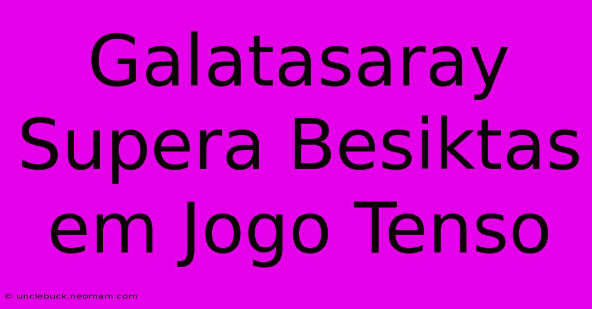 Galatasaray Supera Besiktas Em Jogo Tenso