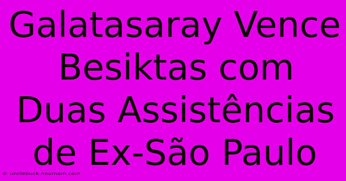 Galatasaray Vence Besiktas Com Duas Assistências De Ex-São Paulo