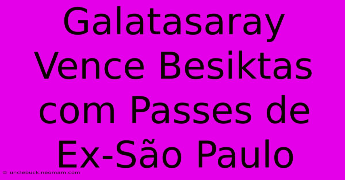 Galatasaray Vence Besiktas Com Passes De Ex-São Paulo