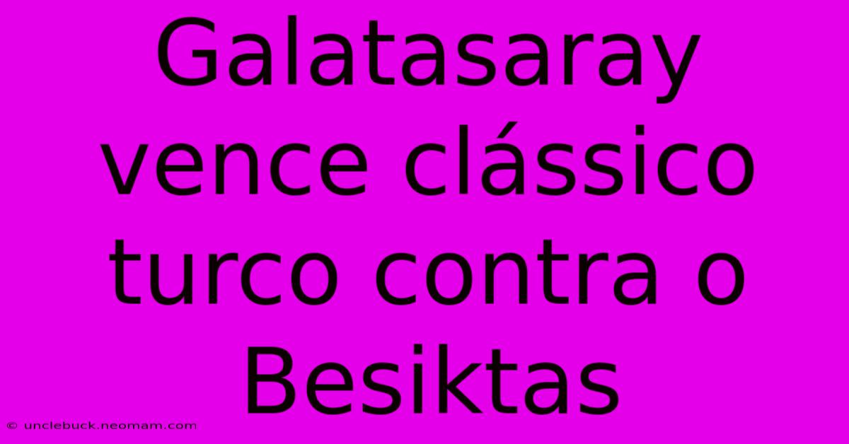 Galatasaray Vence Clássico Turco Contra O Besiktas 