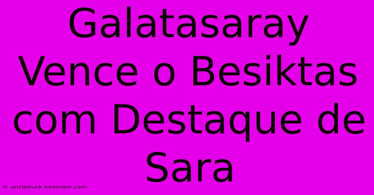 Galatasaray Vence O Besiktas Com Destaque De Sara