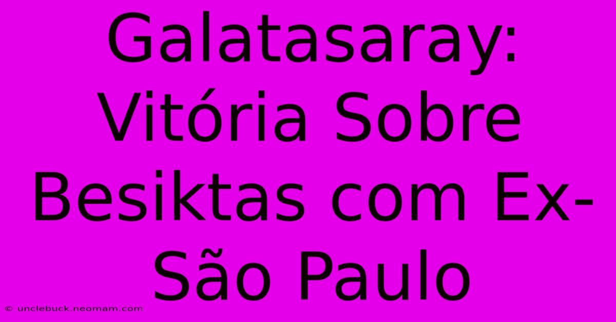 Galatasaray: Vitória Sobre Besiktas Com Ex-São Paulo