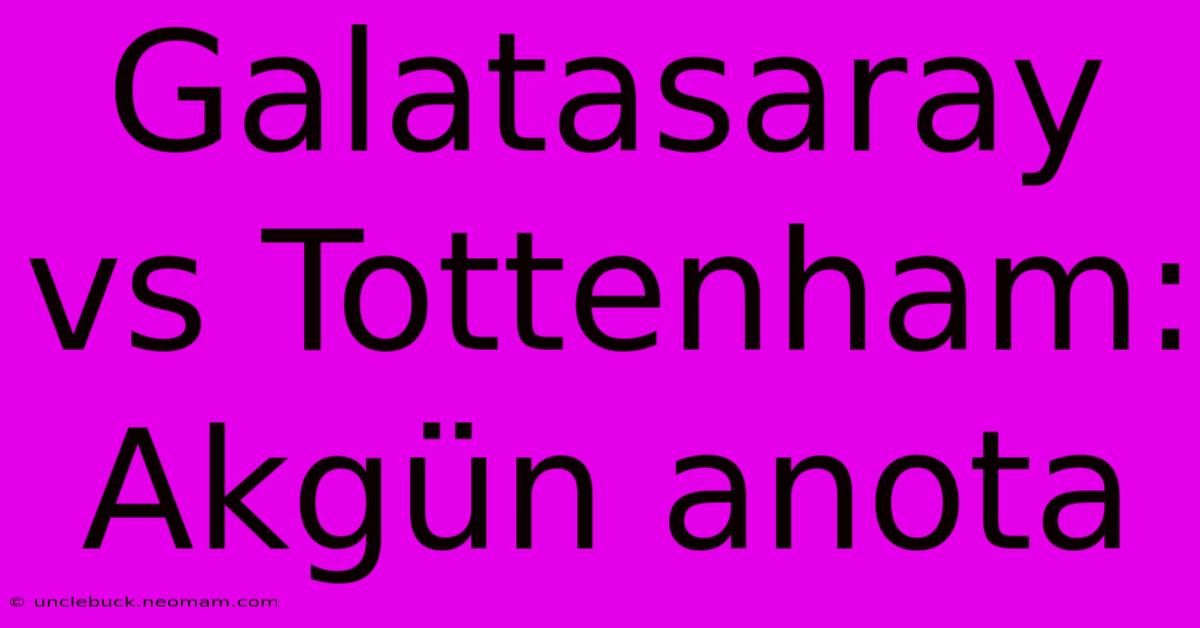 Galatasaray Vs Tottenham: Akgün Anota