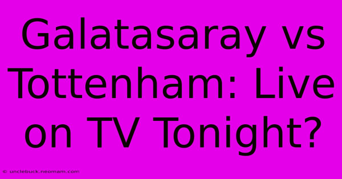 Galatasaray Vs Tottenham: Live On TV Tonight? 