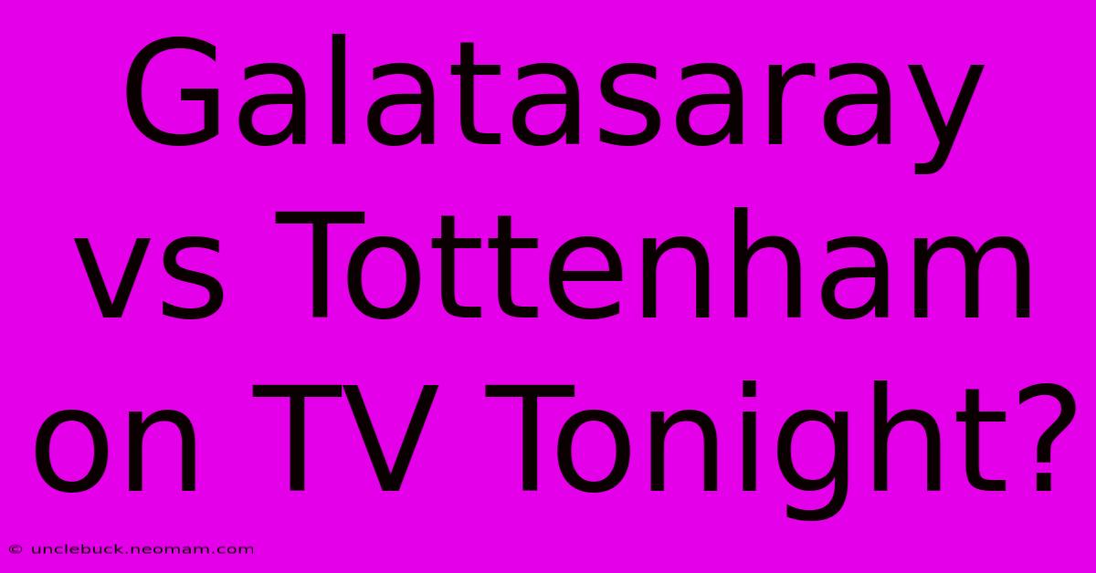 Galatasaray Vs Tottenham On TV Tonight?