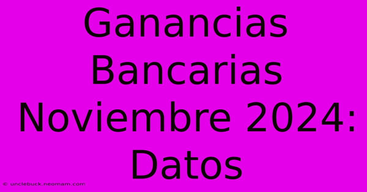 Ganancias Bancarias Noviembre 2024: Datos 