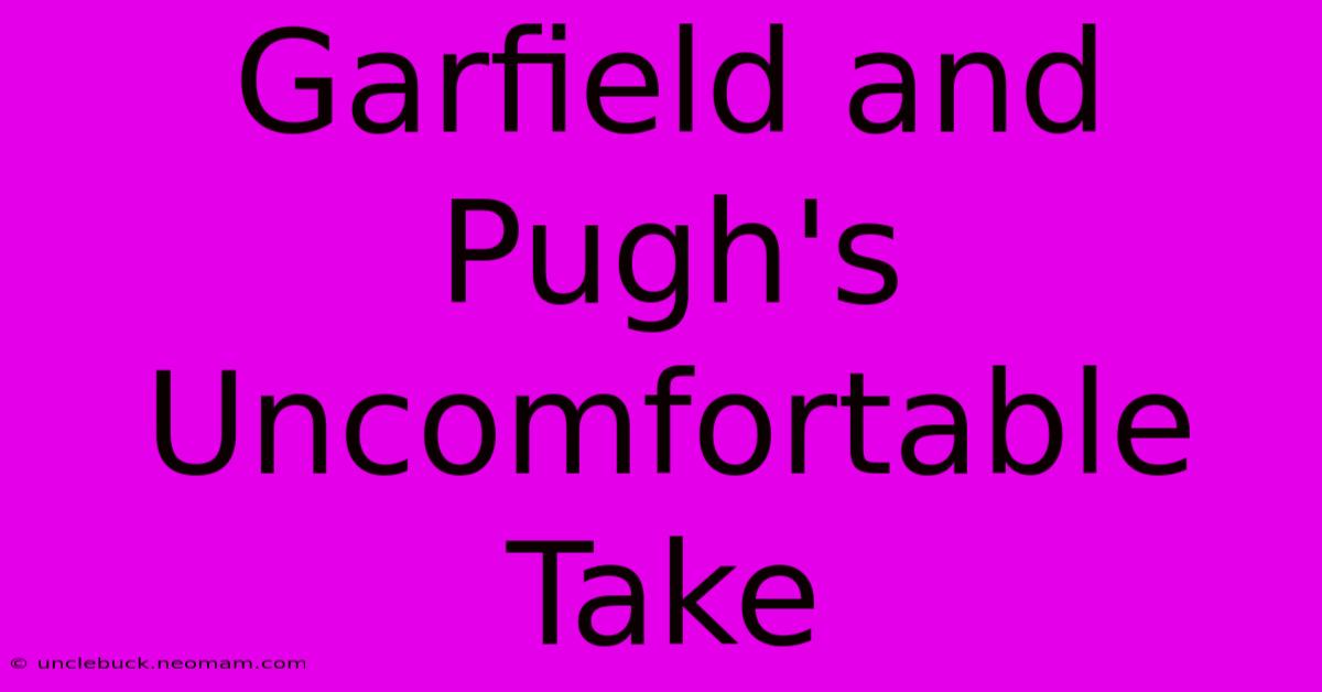 Garfield And Pugh's Uncomfortable Take