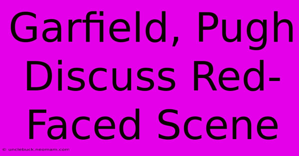 Garfield, Pugh Discuss Red-Faced Scene