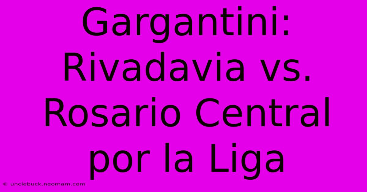 Gargantini: Rivadavia Vs. Rosario Central Por La Liga