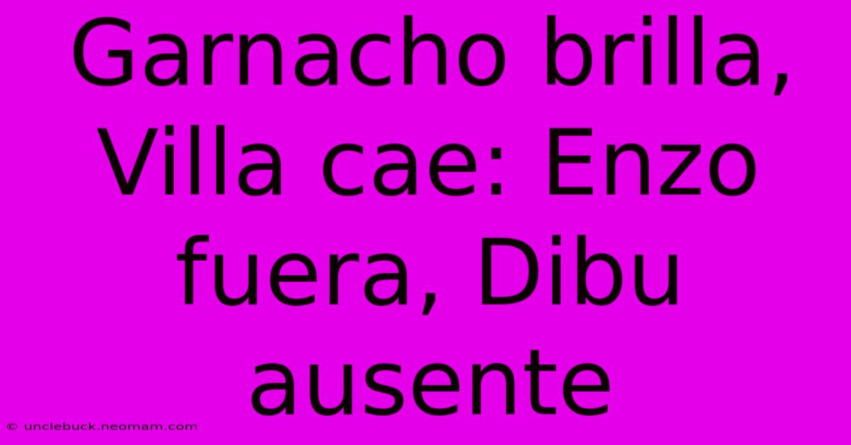 Garnacho Brilla, Villa Cae: Enzo Fuera, Dibu Ausente