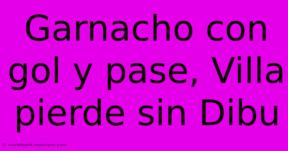 Garnacho Con Gol Y Pase, Villa Pierde Sin Dibu