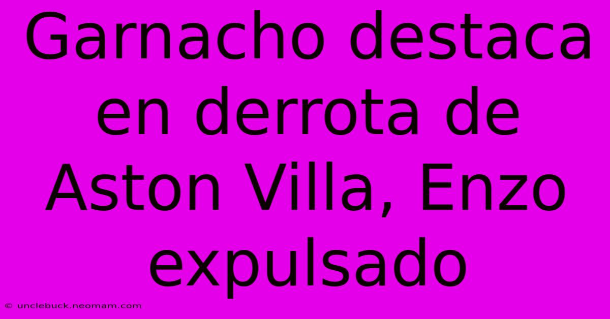 Garnacho Destaca En Derrota De Aston Villa, Enzo Expulsado 