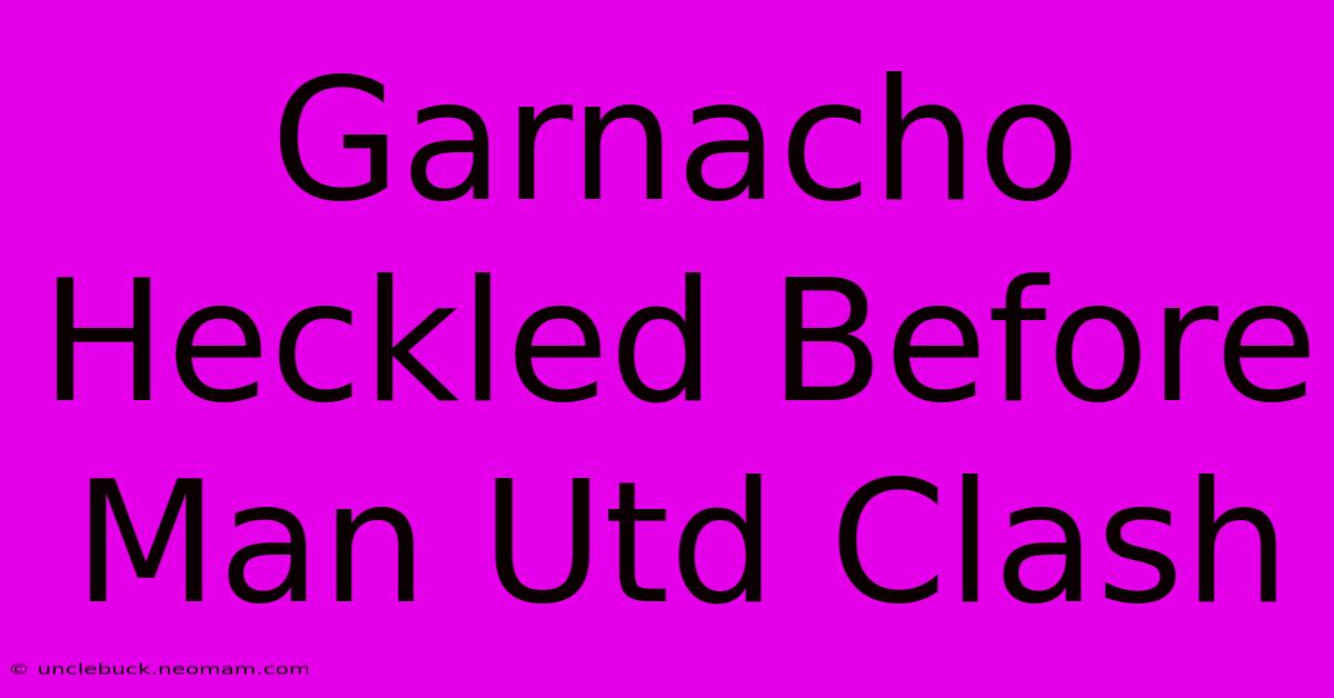 Garnacho Heckled Before Man Utd Clash