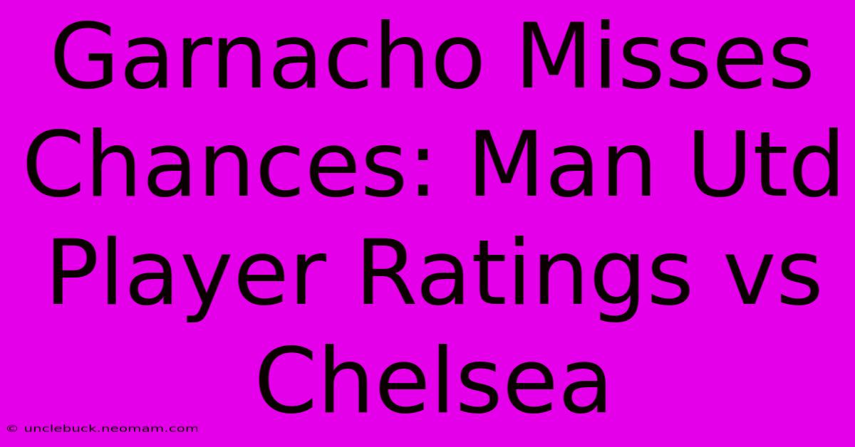 Garnacho Misses Chances: Man Utd Player Ratings Vs Chelsea