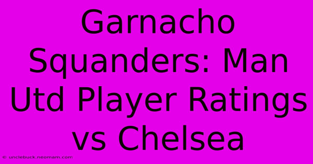 Garnacho Squanders: Man Utd Player Ratings Vs Chelsea 