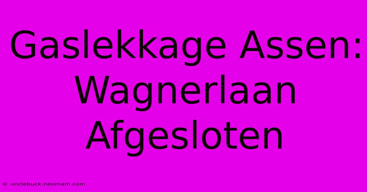 Gaslekkage Assen: Wagnerlaan Afgesloten