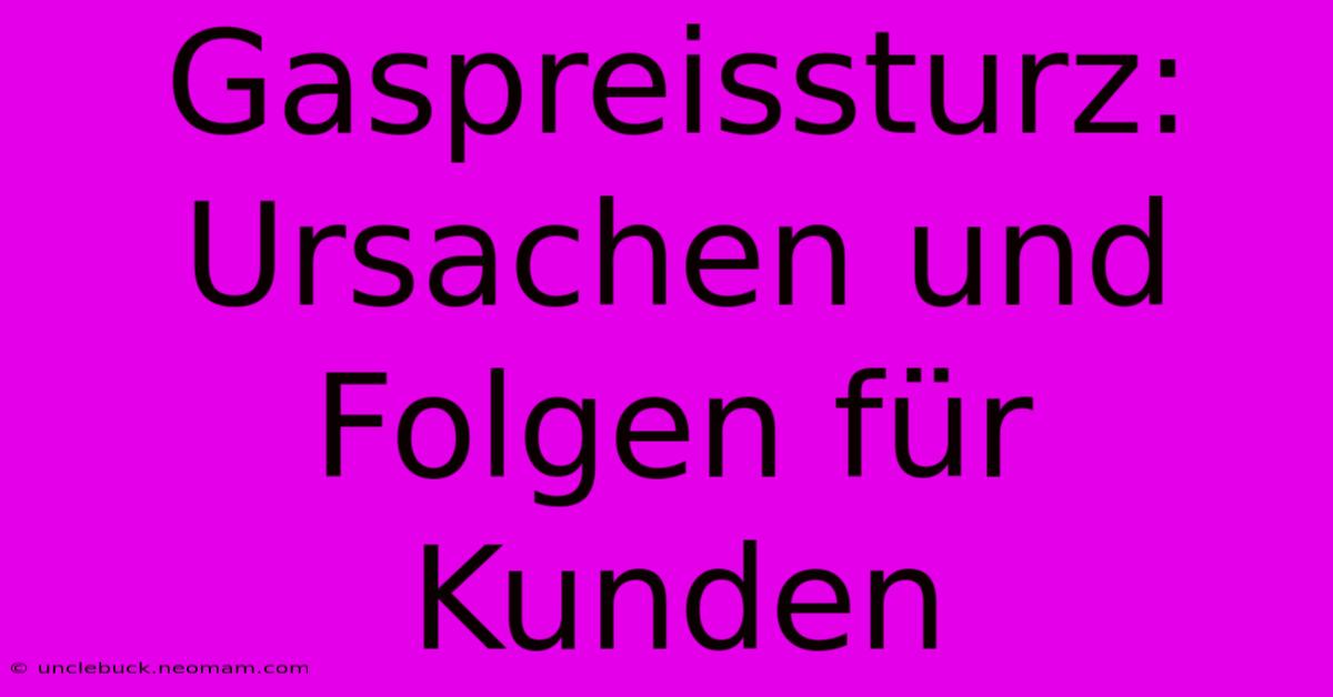 Gaspreissturz: Ursachen Und Folgen Für Kunden