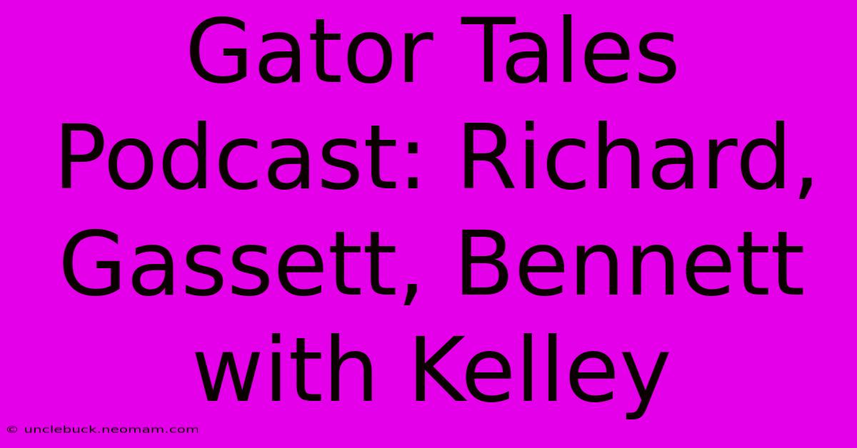 Gator Tales Podcast: Richard, Gassett, Bennett With Kelley