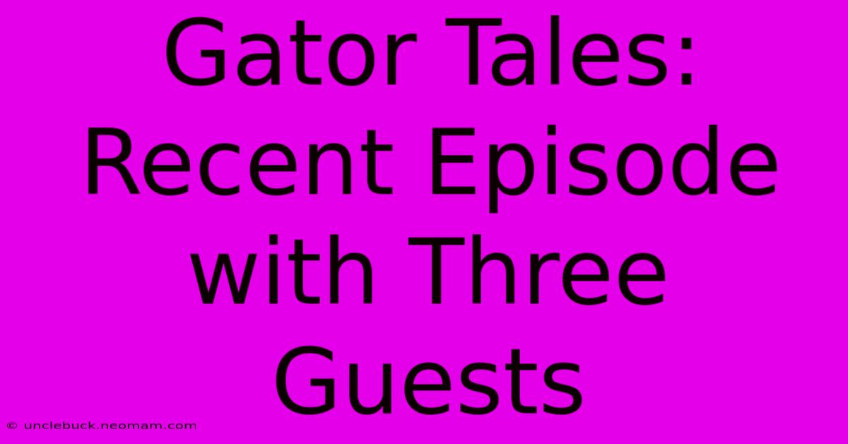 Gator Tales:  Recent Episode With Three Guests