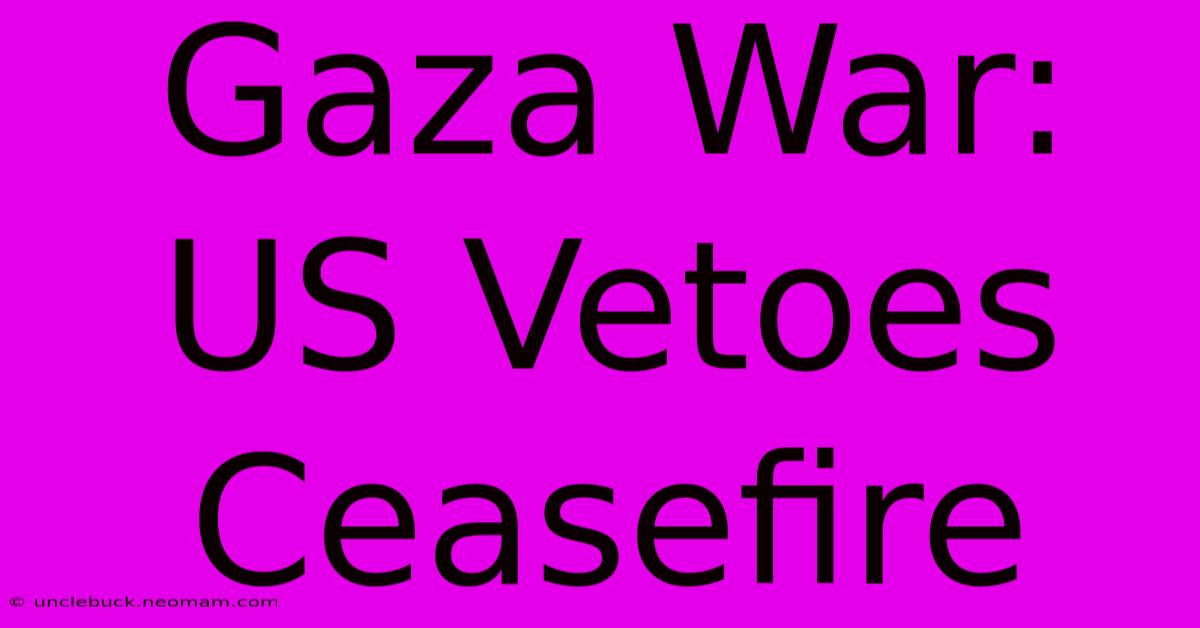 Gaza War: US Vetoes Ceasefire