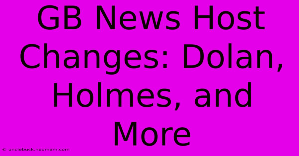 GB News Host Changes: Dolan, Holmes, And More