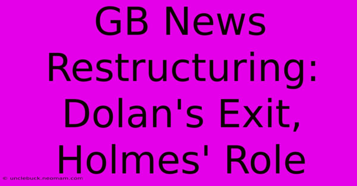 GB News Restructuring: Dolan's Exit, Holmes' Role