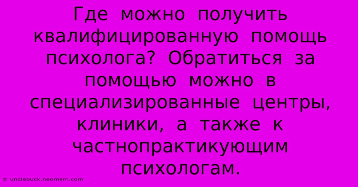 Где  Можно  Получить  Квалифицированную  Помощь  Психолога?  Обратиться  За  Помощью  Можно  В  Специализированные  Центры,  Клиники,  А  Также  К  Частнопрактикующим  Психологам.