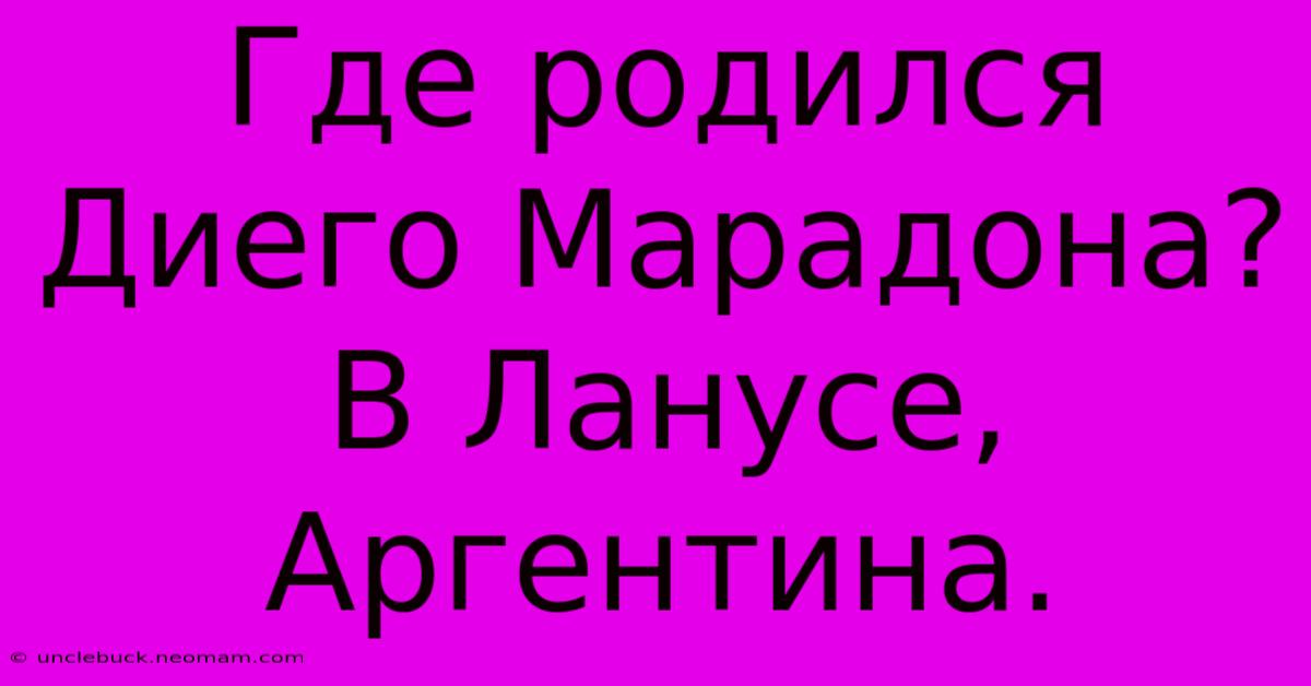 Где Родился Диего Марадона? В Ланусе, Аргентина.