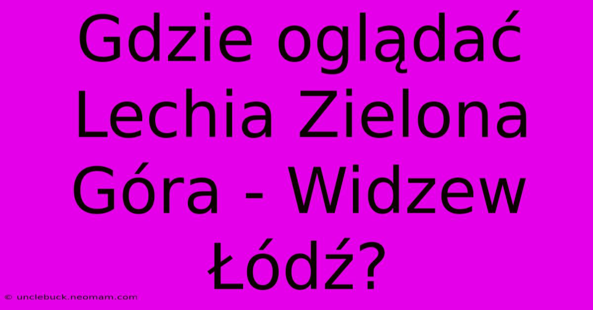 Gdzie Oglądać Lechia Zielona Góra - Widzew Łódź?